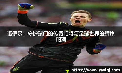 诺伊尔：守护球门的传奇门将与足球世界的辉煌时刻