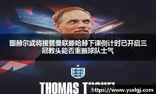 图赫尔或将接管曼联滕哈赫下课倒计时已开启三冠教头能否重振球队士气