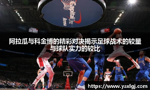 阿拉瓜与科金博的精彩对决揭示足球战术的较量与球队实力的较比